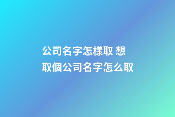公司名字怎樣取 想取個公司名字怎么取-第1張-公司起名-玄機派